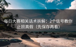 每日大赛相关话术拆解：2个信号教你止损真假（先保存再看）