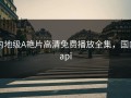 内地级A艳片高清免费播放全集，国内api