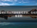 皇朝影院全网最新影视更新，在线观看皇朝