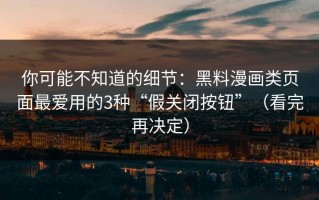 你可能不知道的细节：黑料漫画类页面最爱用的3种“假关闭按钮”（看完再决定）