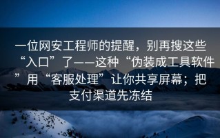 一位网安工程师的提醒，别再搜这些“入口”了——这种“伪装成工具软件”用“客服处理”让你共享屏幕；把支付渠道先冻结