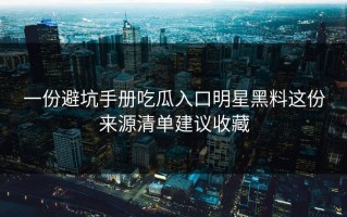 一份避坑手册吃瓜入口明星黑料这份来源清单建议收藏
