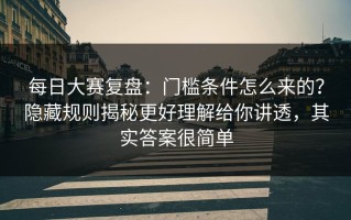 每日大赛复盘：门槛条件怎么来的？隐藏规则揭秘更好理解给你讲透，其实答案很简单