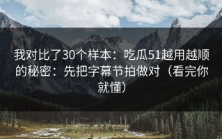 我对比了30个样本：吃瓜51越用越顺的秘密：先把字幕节拍做对（看完你就懂）