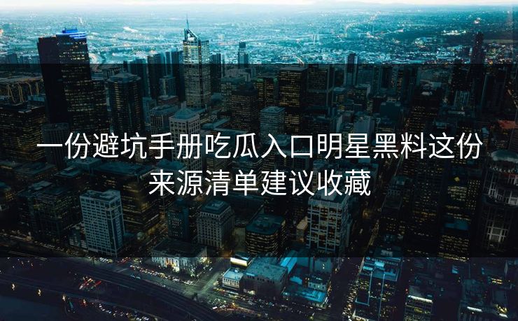 一份避坑手册吃瓜入口明星黑料这份来源清单建议收藏