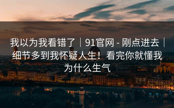 我以为我看错了｜91官网 - 刚点进去｜细节多到我怀疑人生！看完你就懂我为什么生气