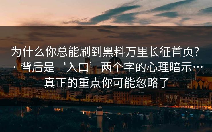 为什么你总能刷到黑料万里长征首页? · 背后是‘入口’两个字的心理暗示…真正的重点你可能忽略了 为什么你总能刷到黑料万里长征首页? · 背后是‘入口’两个字的心理暗示…真正的重点你可能忽略了