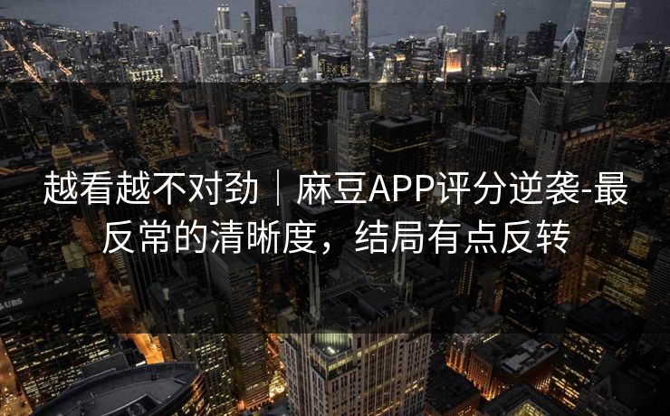 越看越不对劲｜麻豆APP评分逆袭-最反常的清晰度，结局有点反转