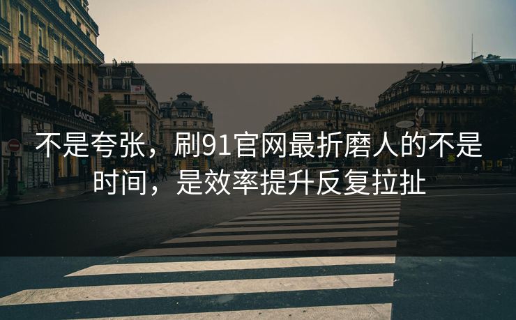不是夸张,刷91官网最折磨人的不是时间,是效率提升反复拉扯 不是夸张,刷91官网最折磨人的不是时间,是效率提升反复拉扯