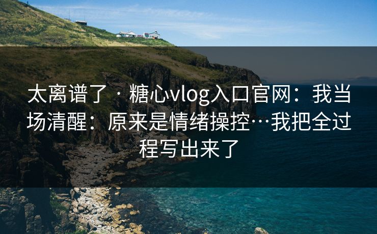 太离谱了 · 糖心vlog入口官网：我当场清醒：原来是情绪操控…我把全过程写出来了