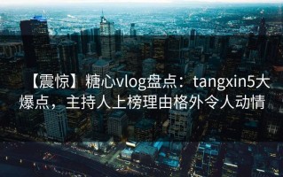 【震惊】糖心vlog盘点：tangxin5大爆点，主持人上榜理由格外令人动情