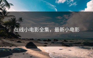 在线小电影全集，最新小电影