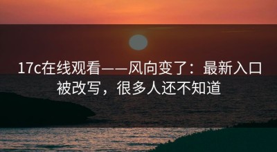17c在线观看——风向变了：最新入口被改写，很多人还不知道