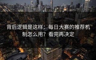 背后逻辑是这样：每日大赛的推荐机制怎么用？看完再决定