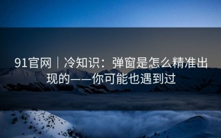 91官网｜冷知识：弹窗是怎么精准出现的——你可能也遇到过