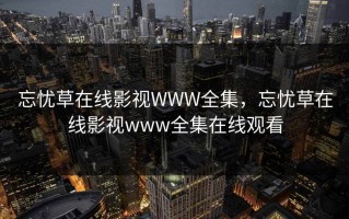 忘忧草在线影视WWW全集，忘忧草在线影视www全集在线观看