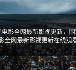围观电影全网最新影视更新，围观电影全网最新影视更新在线观看