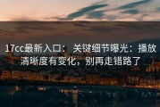 17cc最新入口： 关键细节曝光：播放清晰度有变化，别再走错路了