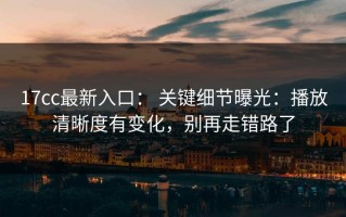 17cc最新入口： 关键细节曝光：播放清晰度有变化，别再走错路了