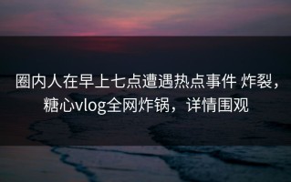 圈内人在早上七点遭遇热点事件 炸裂，糖心vlog全网炸锅，详情围观