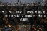 关于“每日黑料”，最常见的误区是“删了就没事”，真相是点开也可能被追踪