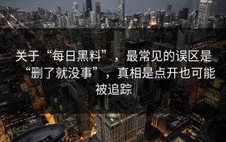 关于“每日黑料”，最常见的误区是“删了就没事”，真相是点开也可能被追踪