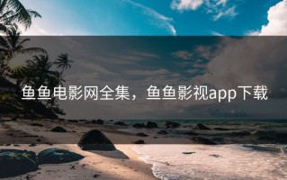 鱼鱼电影网全集，鱼鱼影视app下载