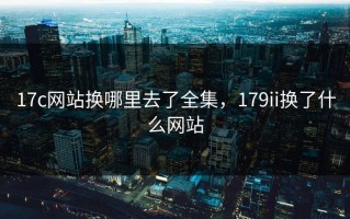 17c网站换哪里去了全集，179ii换了什么网站