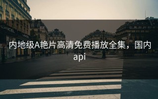 内地级A艳片高清免费播放全集，国内api