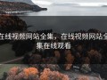 在线视频网站全集，在线视频网站全集在线观看