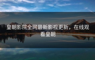 皇朝影院全网最新影视更新，在线观看皇朝