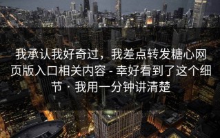 我承认我好奇过，我差点转发糖心网页版入口相关内容 - 幸好看到了这个细节 · 我用一分钟讲清楚