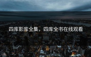 四库影库全集，四库全书在线观看