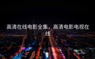 高清在线电影全集，高清电影电视在线