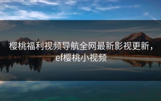 樱桃福利视频导航全网最新影视更新，ef樱桃小视频