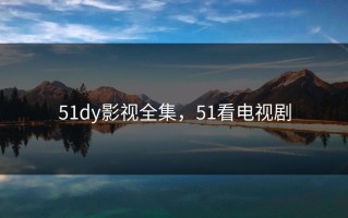 51dy影视全集，51看电视剧