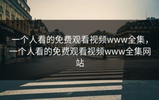 一个人看的免费观看视频www全集，一个人看的免费观看视频www全集网站