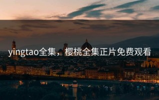 yingtao全集，樱桃全集正片免费观看