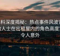 51爆料深度揭秘：热点事件风波背后，业内人士在出租屋内的角色高度紧张令人意外
