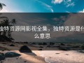 独特资源网影视全集，独特资源是什么意思