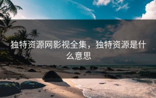 独特资源网影视全集，独特资源是什么意思