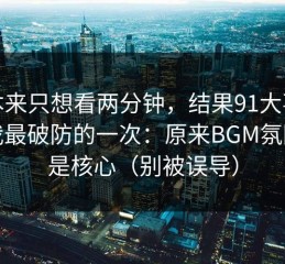 我本来只想看两分钟，结果91大事件让我最破防的一次：原来BGM氛围才是核心（别被误导）
