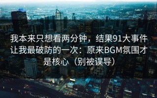 我本来只想看两分钟，结果91大事件让我最破防的一次：原来BGM氛围才是核心（别被误导）