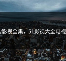 51dy影视全集，51影视大全电视直播