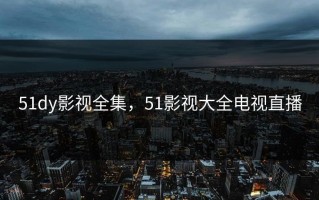 51dy影视全集，51影视大全电视直播