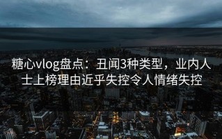 糖心vlog盘点：丑闻3种类型，业内人士上榜理由近乎失控令人情绪失控