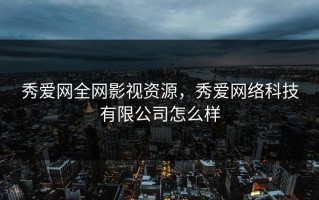 秀爱网全网影视资源，秀爱网络科技有限公司怎么样