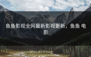 鱼鱼影视全网最新影视更新，鱼鱼 电影