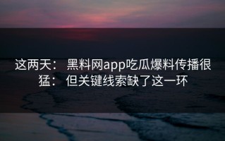 这两天： 黑料网app吃瓜爆料传播很猛： 但关键线索缺了这一环