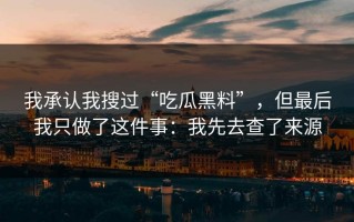 我承认我搜过“吃瓜黑料”，但最后我只做了这件事：我先去查了来源